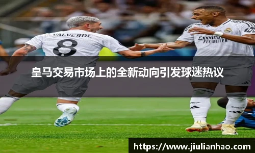 皇马交易市场上的全新动向引发球迷热议
