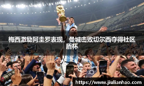 梅西激励阿圭罗表现，曼城击败切尔西夺得社区盾杯