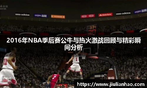2016年NBA季后赛公牛与热火激战回顾与精彩瞬间分析